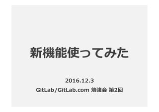 2016.12.3
GitLab/GitLab.com 勉強会 第2回
 