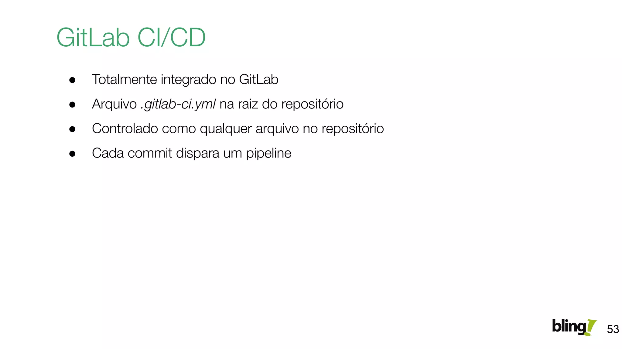 GitLab CI/CD
● Totalmente integrado no GitLab
● Arquivo .gitlab-ci.yml na raiz do repositório
● Controlado como qualquer arquivo no repositório
● Cada commit dispara um pipeline
53
 