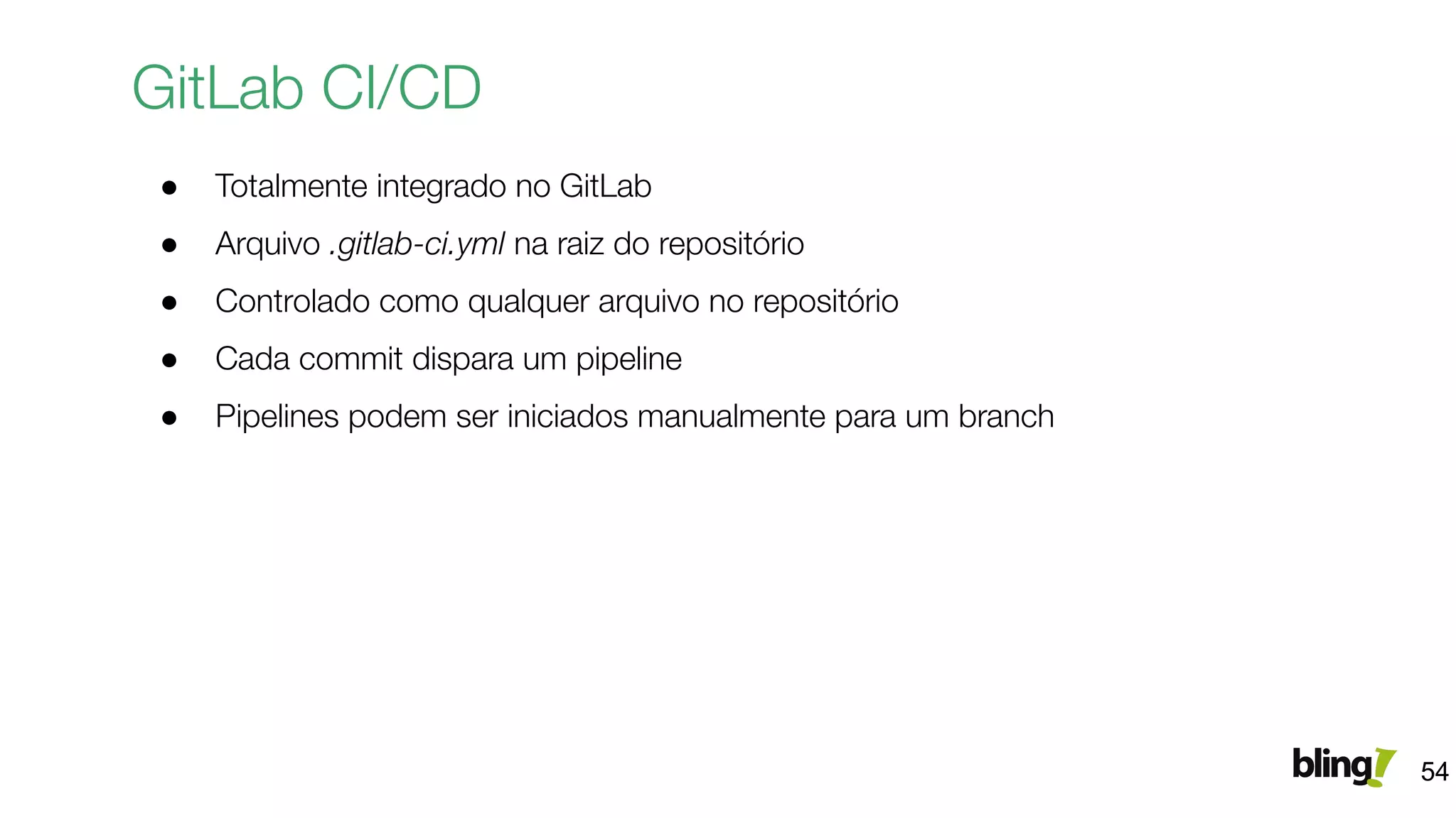 GitLab CI/CD
● Totalmente integrado no GitLab
● Arquivo .gitlab-ci.yml na raiz do repositório
● Controlado como qualquer arquivo no repositório
● Cada commit dispara um pipeline
● Pipelines podem ser iniciados manualmente para um branch
54
 