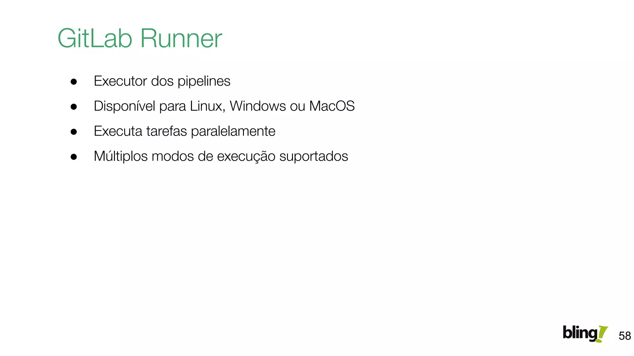 GitLab Runner
● Executor dos pipelines
● Disponível para Linux, Windows ou MacOS
● Executa tarefas paralelamente
● Múltiplos modos de execução suportados
58
 