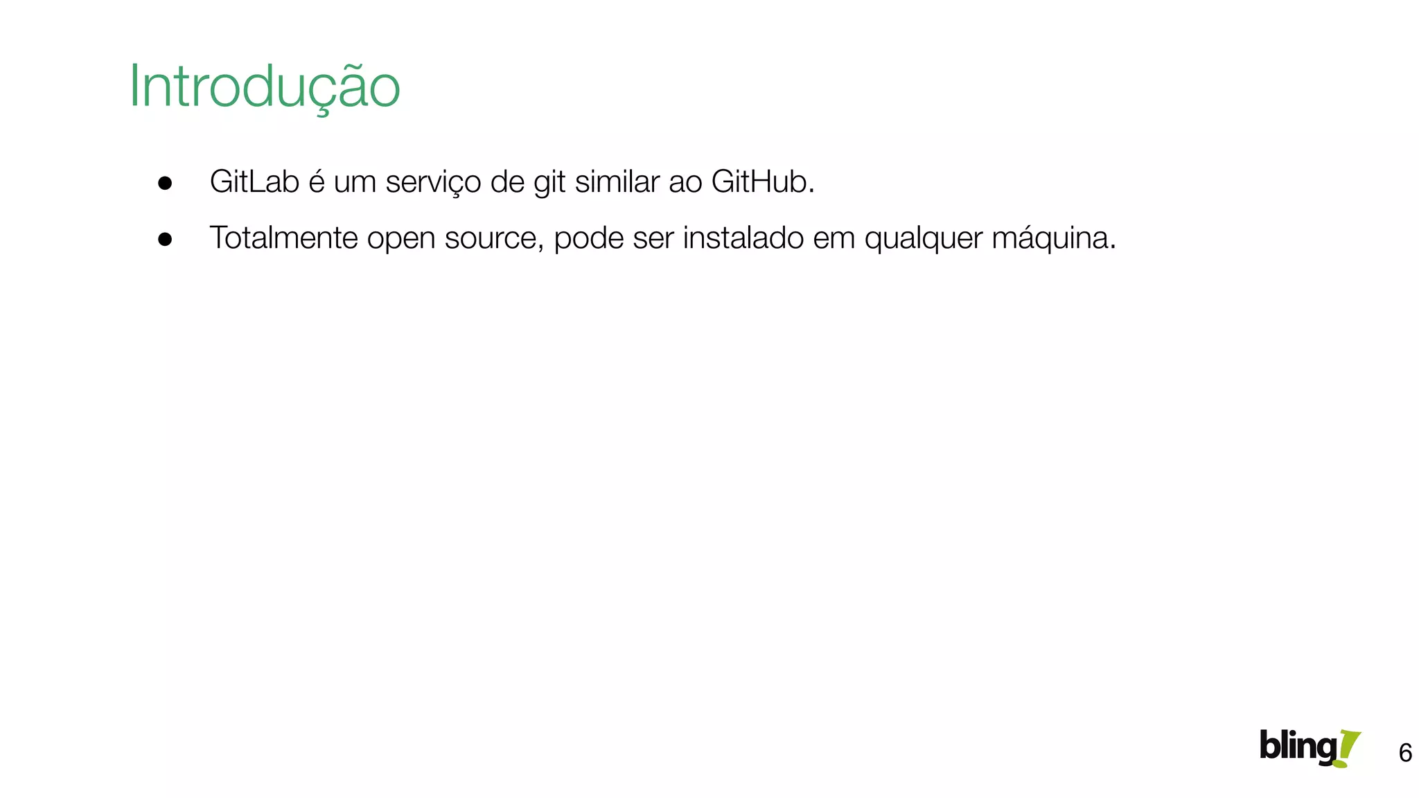● GitLab é um serviço de git similar ao GitHub.
● Totalmente open source, pode ser instalado em qualquer máquina.
Introdução
6
 