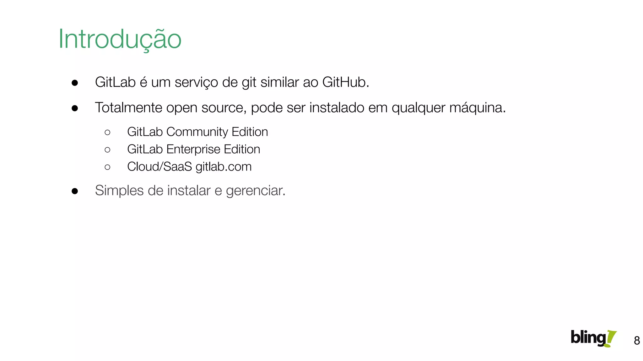 ● GitLab é um serviço de git similar ao GitHub.
● Totalmente open source, pode ser instalado em qualquer máquina.
○ GitLab Community Edition
○ GitLab Enterprise Edition
○ Cloud/SaaS gitlab.com
● Simples de instalar e gerenciar.
Introdução
8
 