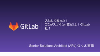 1
入社して知った！
ここがスゴイ（or 変だ）よ！GitLab
社！
Senior Solutions Architect (APJ) 佐々木直晴
 