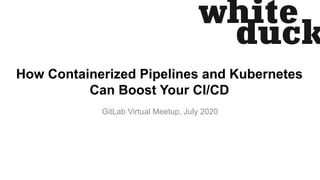 How Containerized Pipelines and Kubernetes
Can Boost Your CI/CD
GitLab Virtual Meetup, July 2020
 