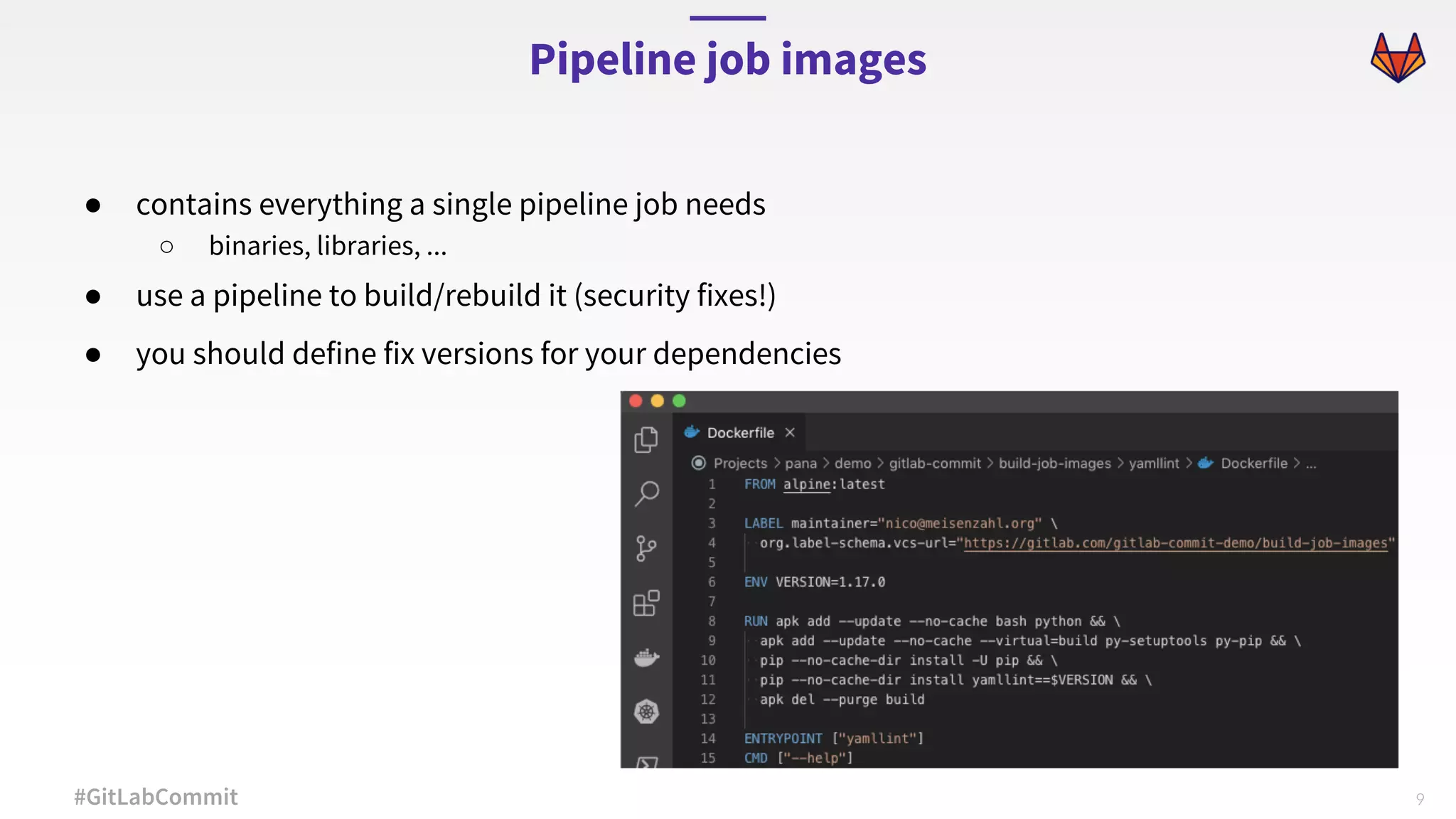 9#GitLabCommit ● contains everything a single pipeline job needs ○ binaries, libraries, ... ● use a pipeline to build/rebuild it (security fixes!) ● you should define fix versions for your dependencies Pipeline job images 