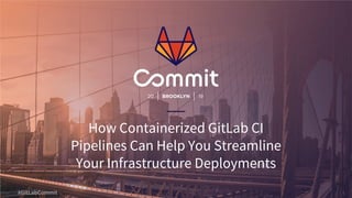 1#GitLabCommit
How Containerized GitLab CI
Pipelines Can Help You Streamline
Your Infrastructure Deployments
 