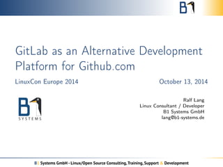 GitLab as an Alternative Development 
Platform for Github.com 
LinuxCon Europe 2014 October 13, 2014 
Ralf Lang 
Linux Consultant / Developer 
B1 Systems GmbH 
lang@b1-systems.de 
B1 Systems GmbH - Linux/Open Source Consulting, Training, Support & Development 
 