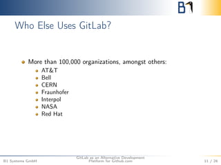 Who Else Uses GitLab? 
More than 100,000 organizations, amongst others: 
AT&T 
Bell 
CERN 
Fraunhofer 
Interpol 
NASA 
Red Hat 
B1 Systems GmbH 
GitLab as an Alternative Development 
Platform for Github.com 11 / 26 
 