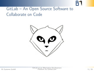 GitLab – An Open Source Software to 
Collaborate on Code 
B1 Systems GmbH 
GitLab as an Alternative Development 
Platform for Github.com 5 / 26 
 
