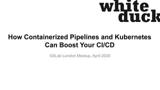 How Containerized Pipelines and Kubernetes
Can Boost Your CI/CD
GitLab London Meetup, April 2020
 