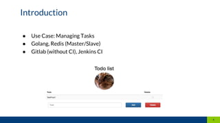 4
Introduction
● Use Case: Managing Tasks
● Golang, Redis (Master/Slave)
● Gitlab (without CI), Jenkins CI
 
