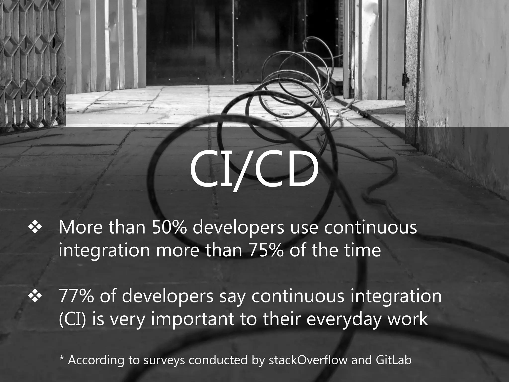 CI/CD
❖ More than 50% developers use continuous
integration more than 75% of the time
❖ 77% of developers say continuous integration
(CI) is very important to their everyday work
* According to surveys conducted by stackOverflow and GitLab
 