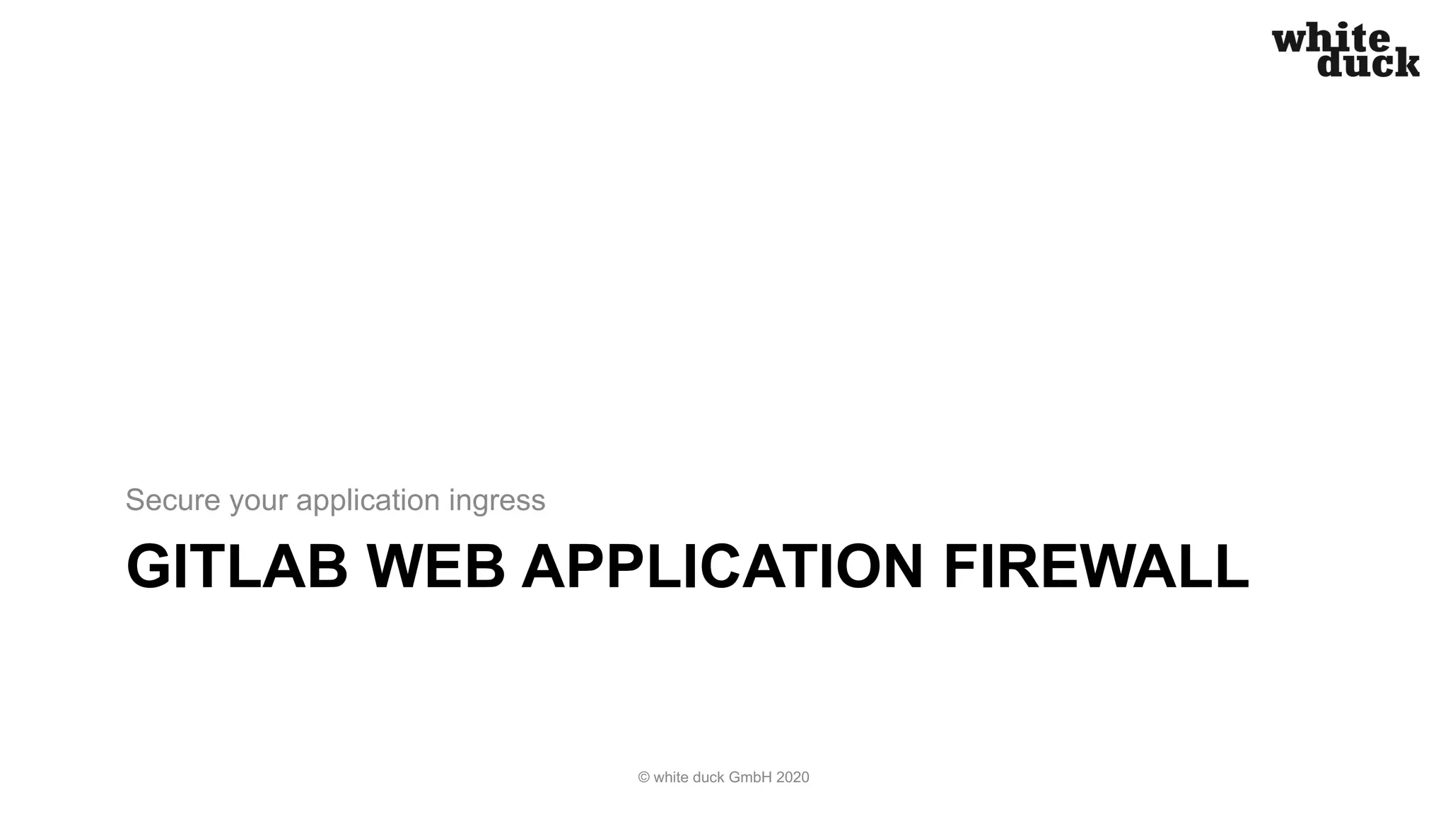 GITLAB WEB APPLICATION FIREWALL Secure your application ingress © white duck GmbH 2020 