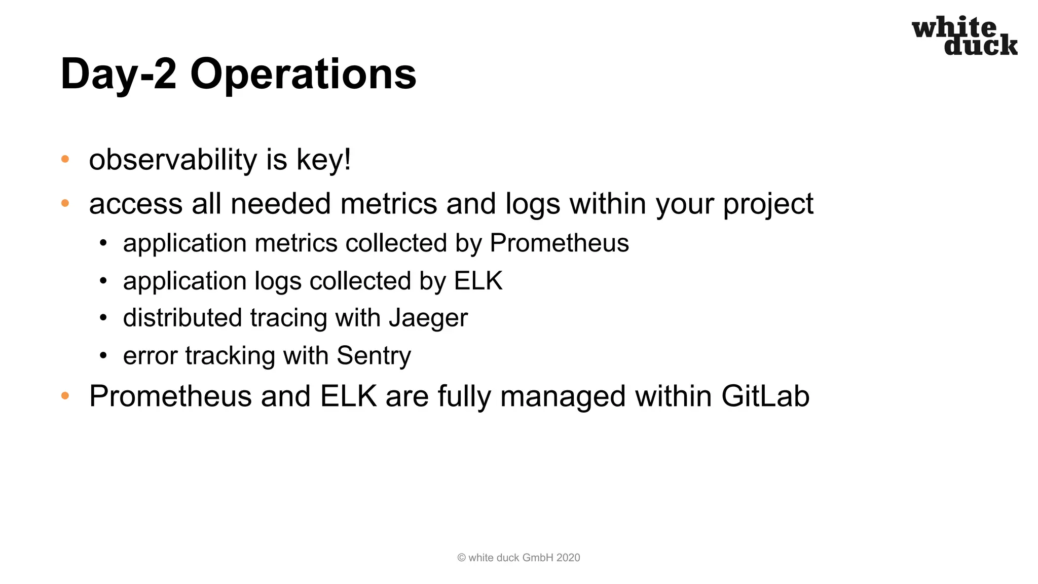 Day-2 Operations • observability is key! • access all needed metrics and logs within your project • application metrics collected by Prometheus • application logs collected by ELK • distributed tracing with Jaeger • error tracking with Sentry • Prometheus and ELK are fully managed within GitLab © white duck GmbH 2020 