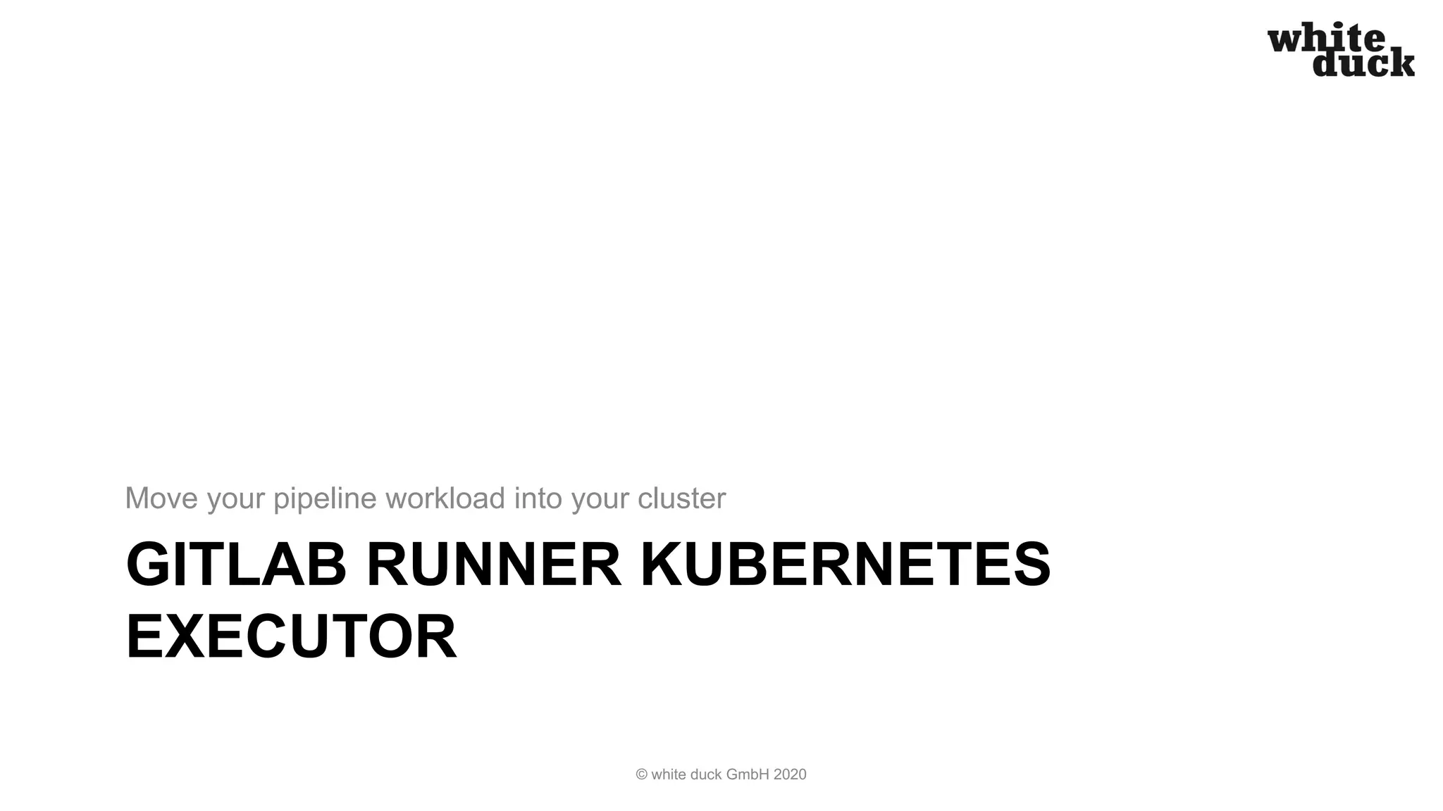 GITLAB RUNNER KUBERNETES EXECUTOR Move your pipeline workload into your cluster © white duck GmbH 2020 