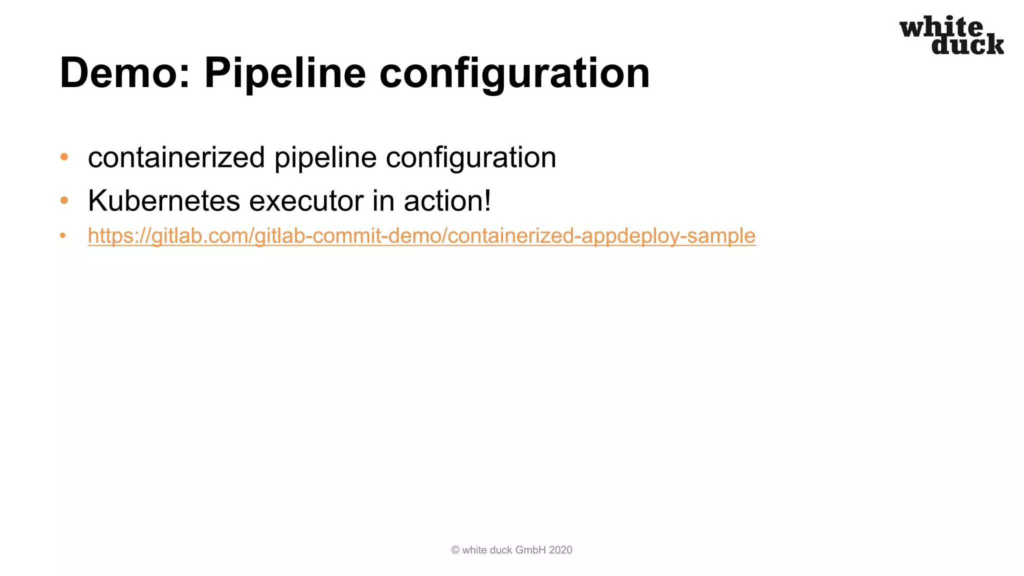 Demo: Pipeline configuration • containerized pipeline configuration • Kubernetes executor in action! • https://gitlab.com/gitlab-commit-demo/containerized-appdeploy-sample © white duck GmbH 2020 