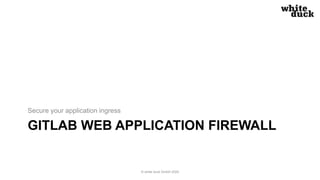 GITLAB WEB APPLICATION FIREWALL
Secure your application ingress
© white duck GmbH 2020
 