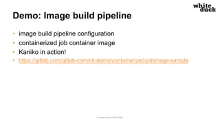 Demo: Image build pipeline
• image build pipeline configuration
• containerized job container image
• Kaniko in action!
• https://gitlab.com/gitlab-commit-demo/containerized-jobimage-sample
© white duck GmbH 2020
 