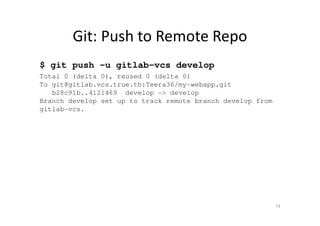 Git: Push to Remote Repo
$ git push -u gitlab-vcs develop
Total 0 (delta 0), reused 0 (delta 0)
To git@gitlab.vcs.true.th:Teera36/my-webapp.git
b28c91b..4121469 develop -> develop
Branch develop set up to track remote branch develop from
gitlab-vcs.
74
 