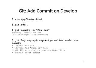 Git: Add Commit on Develop
$ vim app/index.html
$ git add .
$ git commit -m “Fix css"
[develop 1c8980f] Fix css
1 file changed, 1 insertion(+)
$ git log --graph --pretty=oneline --abbrev-
commit
* 1c8980f Fix css
* 13c959a Add "Sign up" Menu
* 4121469 edit for include css bower file
* a75c276 First commit
79
 