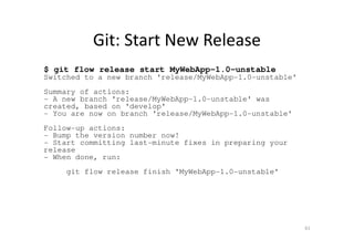 Git: Start New Release
$ git flow release start MyWebApp-1.0-unstable
Switched to a new branch 'release/MyWebApp-1.0-unsta...
