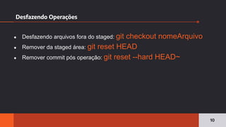 Desfazendo Operações
10
● Desfazendo arquivos fora do staged: git checkout nomeArquivo
● Remover da staged área: git reset HEAD
● Remover commit pós operação: git reset --hard HEAD~
 