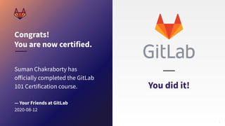 Congrats!
You are now certified.
You did it!
Suman Chakraborty has
oﬀicially completed the GitLab
101 Certification course.
— Your Friends at GitLab
2020-08-12
 
