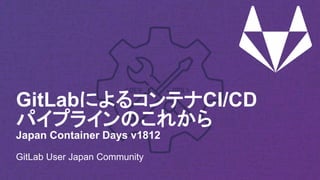 GitLabによるコンテナCI/CD
パイプラインのこれから
Japan Container Days v1812
GitLab User Japan Community
 