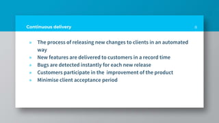 Continuous delivery
» The process of releasing new changes to clients in an automated
way
» New features are delivered to customers in a record time
» Bugs are detected instantly for each new release
» Customers participate in the improvement of the product
» Minimise client acceptance period
8
 