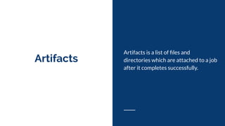 Artifacts
Artifacts is a list of ﬁles and
directories which are attached to a job
after it completes successfully.
 