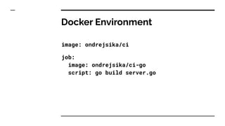 Docker Environment
image: ondrejsika/ci
job:
image: ondrejsika/ci-go
script: go build server.go
 