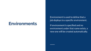 Environments
Environment is used to deﬁne that a
job deploys to a speciﬁc environment.
If environment is speciﬁed and no
environment under that name exists, a
new one will be created automatically.
 