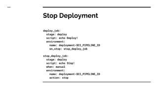 Stop Deployment
deploy_job:
stage: deploy
script: echo Deploy!
environment:
name: deployment-$CI_PIPELINE_ID
on_stop: stop_deploy_job
stop_deploy_job:
stage: deploy
script: echo Stop!
when: manual
environment:
name: deployment-$CI_PIPELINE_ID
action: stop
 