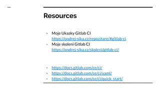 Resources
- Moje Ukazky Gitlab CI
https://ondrej-sika.cz/repozitare/#gitlab-ci
- Moje skoleni Gitlab CI
https://ondrej-sika.cz/skoleni/gitlab-ci/
- https://docs.gitlab.com/ce/ci/
- https://docs.gitlab.com/ce/ci/yaml/
- https://docs.gitlab.com/ce/ci/quick_start/
 