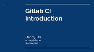 Ondrej Sika
ondrej@sika.io
@ondrejsika
Gitlab CI
Introduction
 
