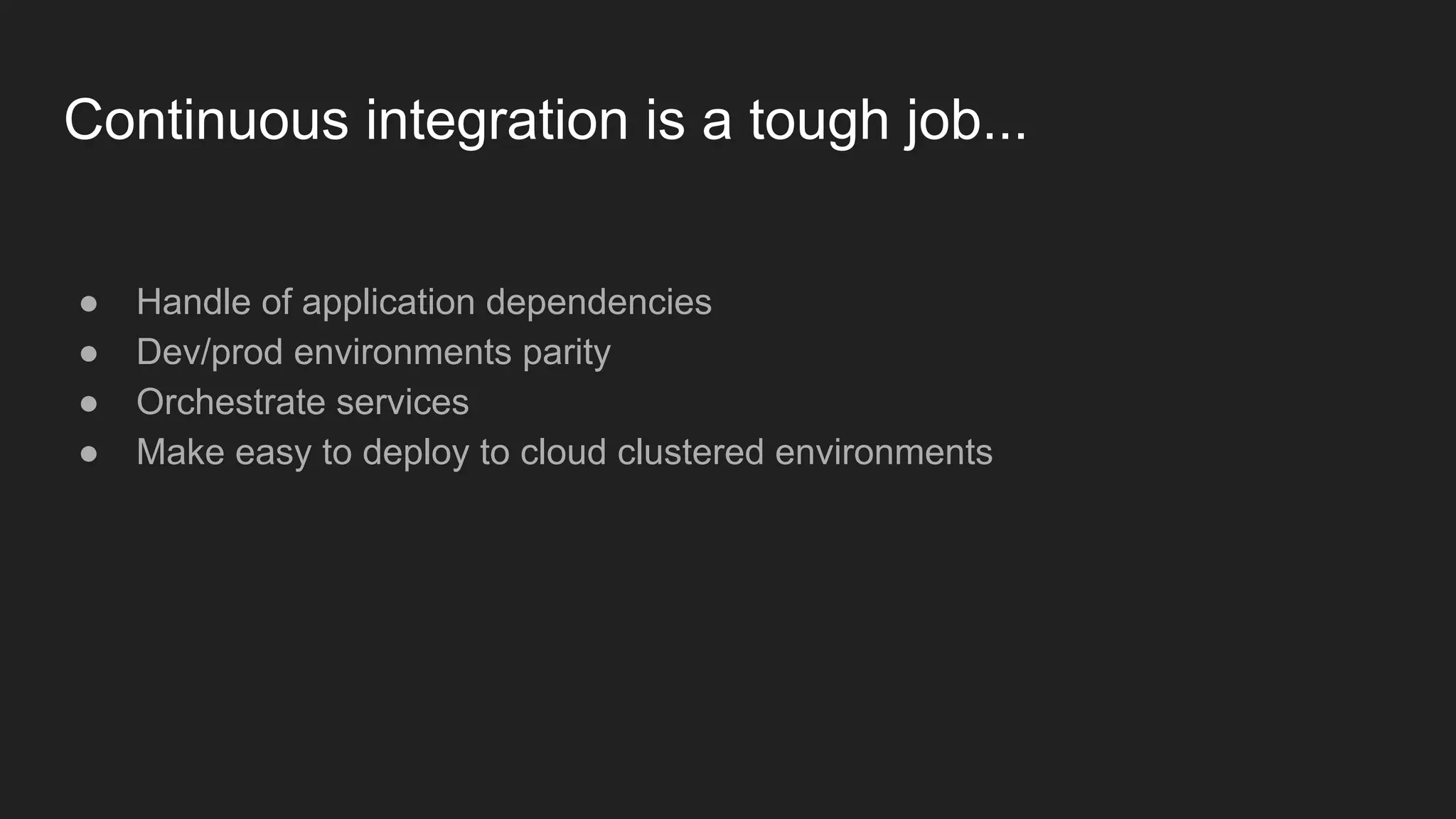 ● Handle of application dependencies ● Dev/prod environments parity ● Orchestrate services ● Make easy to deploy to cloud clustered environments Continuous integration is a tough job... 