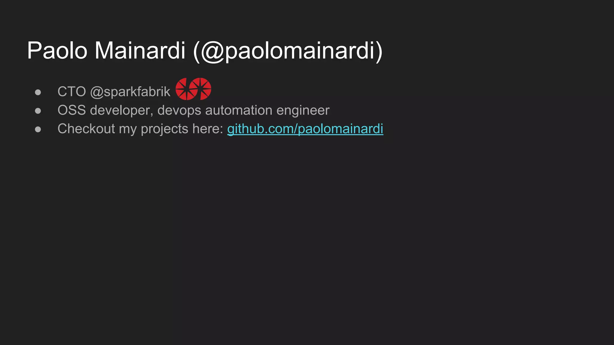 Paolo Mainardi (@paolomainardi) ● CTO @sparkfabrik ● OSS developer, devops automation engineer ● Checkout my projects here: github.com/paolomainardi 