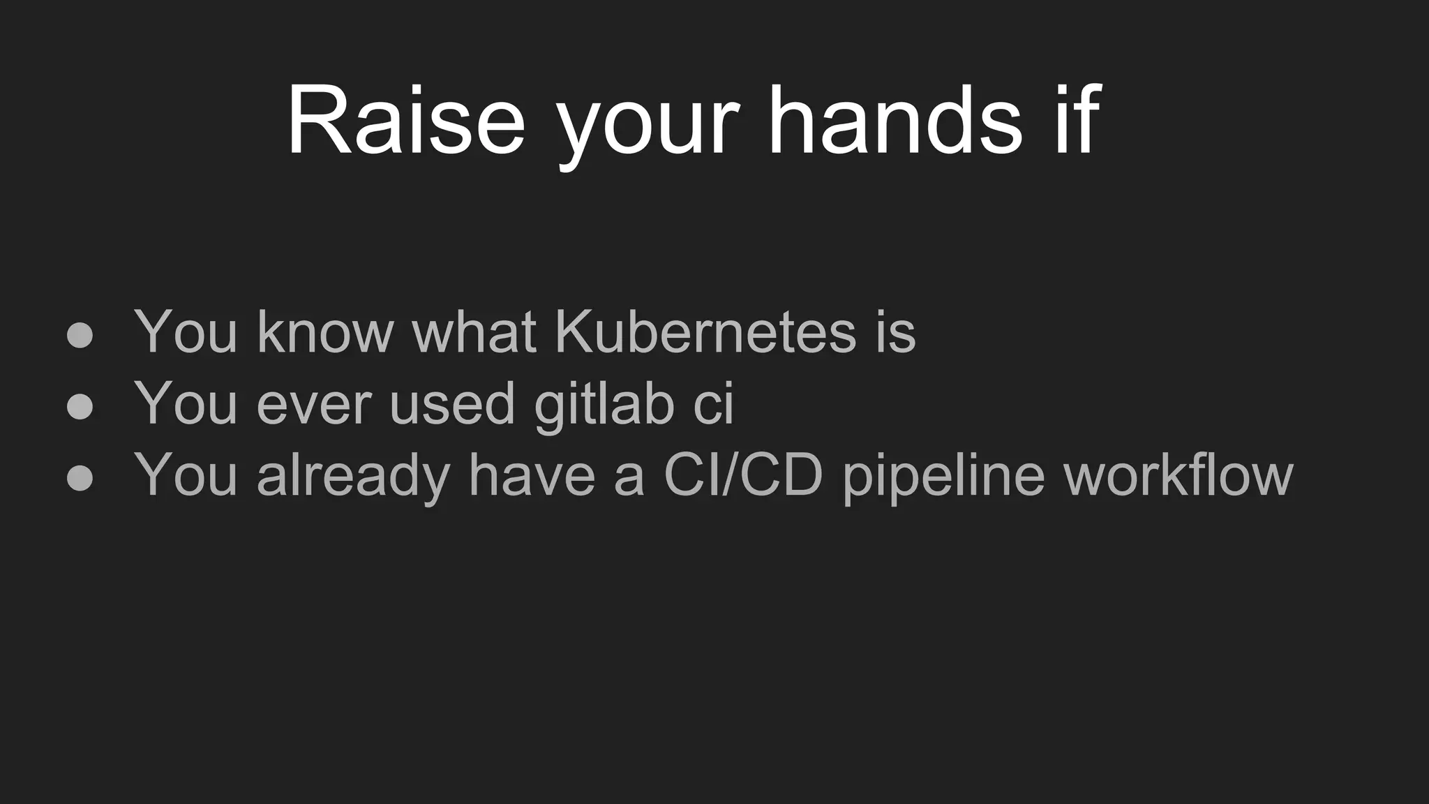 ● You know what Kubernetes is ● You ever used gitlab ci ● You already have a CI/CD pipeline workflow Raise your hands if 