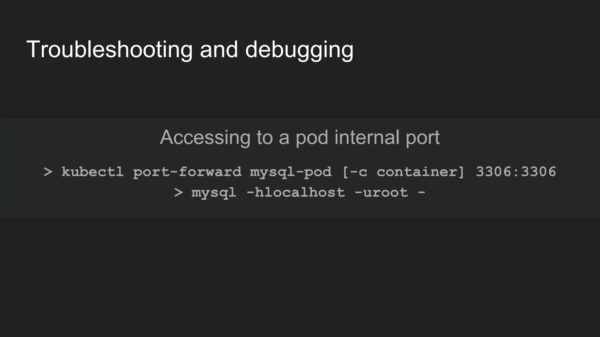 Troubleshooting and debugging Accessing to a pod internal port > kubectl port-forward mysql-pod [-c container] 3306:3306 > mysql -hlocalhost -uroot - 