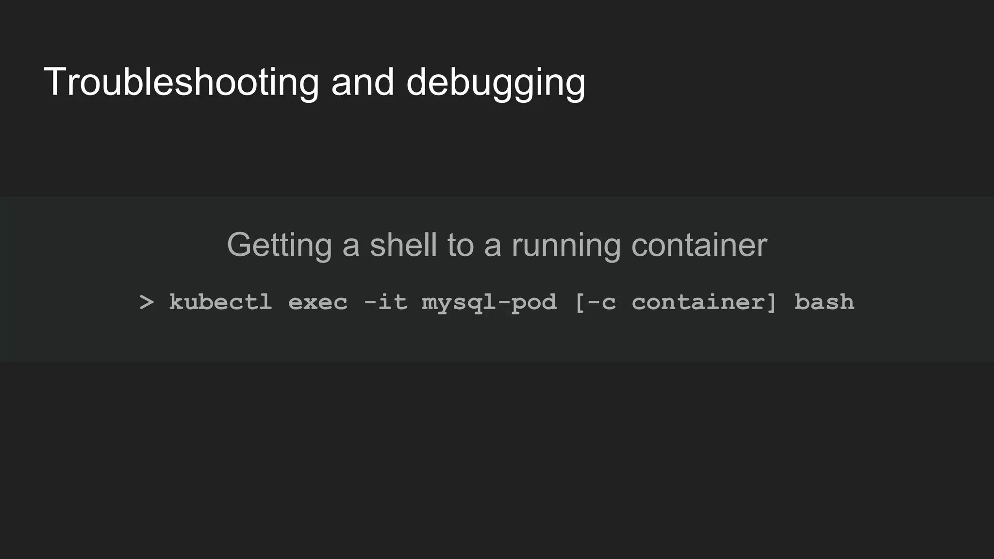 Troubleshooting and debugging Getting a shell to a running container > kubectl exec -it mysql-pod [-c container] bash 
