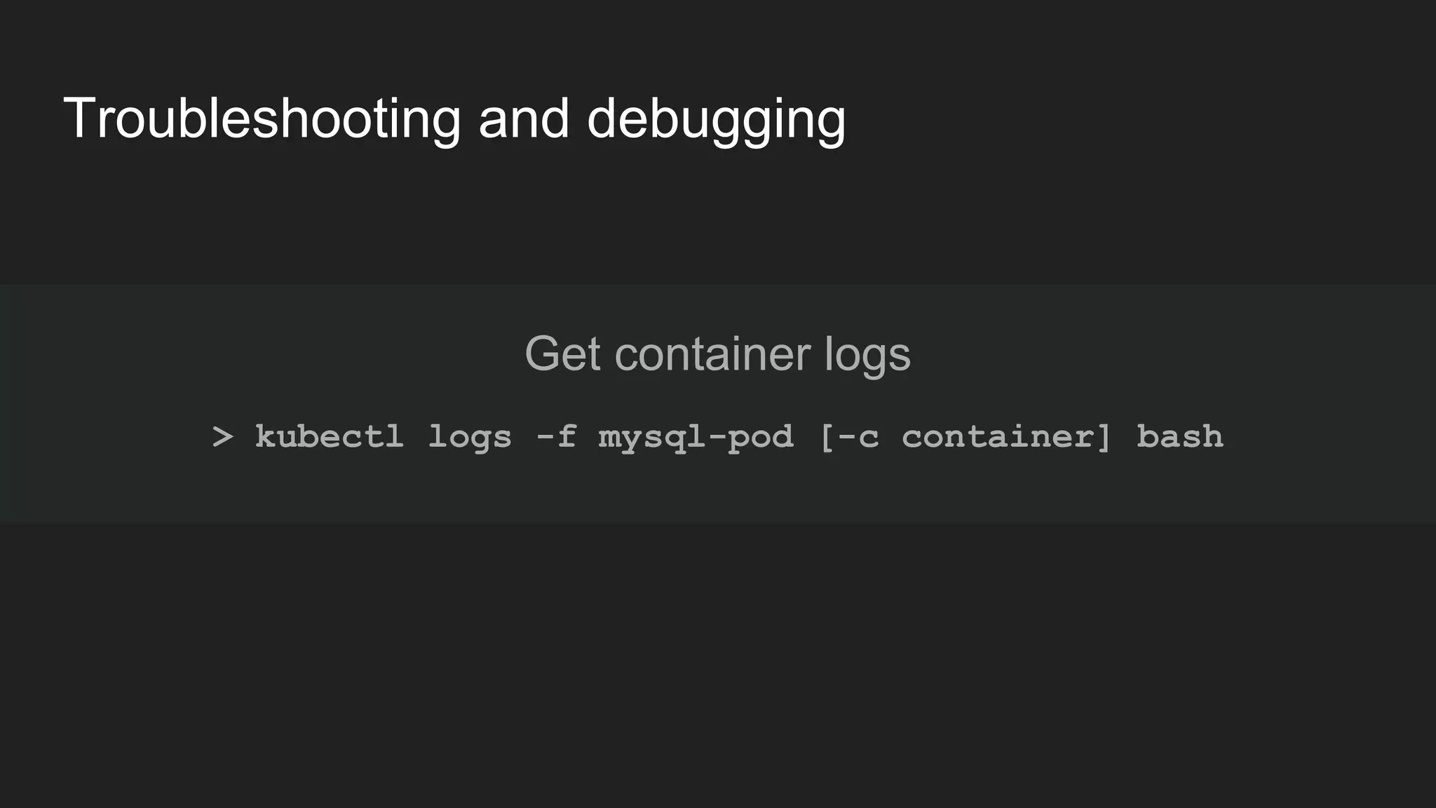 Troubleshooting and debugging Get container logs > kubectl logs -f mysql-pod [-c container] bash 