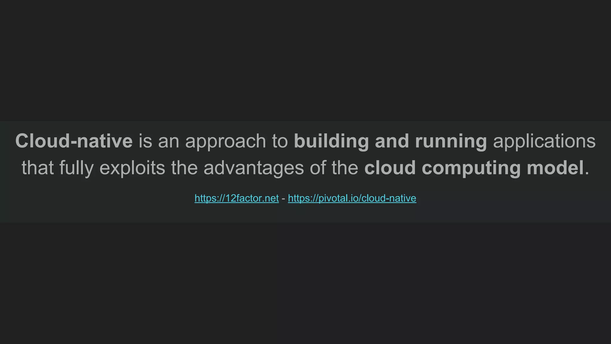 Cloud-native is an approach to building and running applications that fully exploits the advantages of the cloud computing model. https://12factor.net - https://pivotal.io/cloud-native 