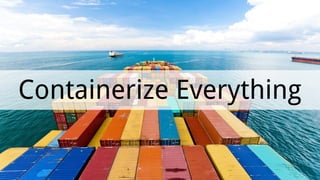 Containerize Everything
 