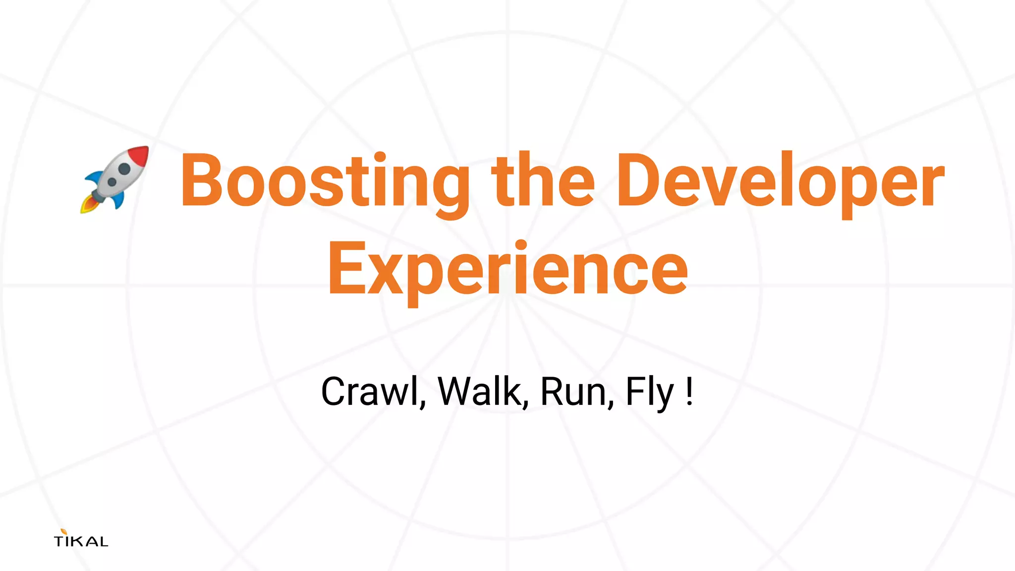 🚀 Boosting the Developer
Experience
Crawl, Walk, Run, Fly !
 
