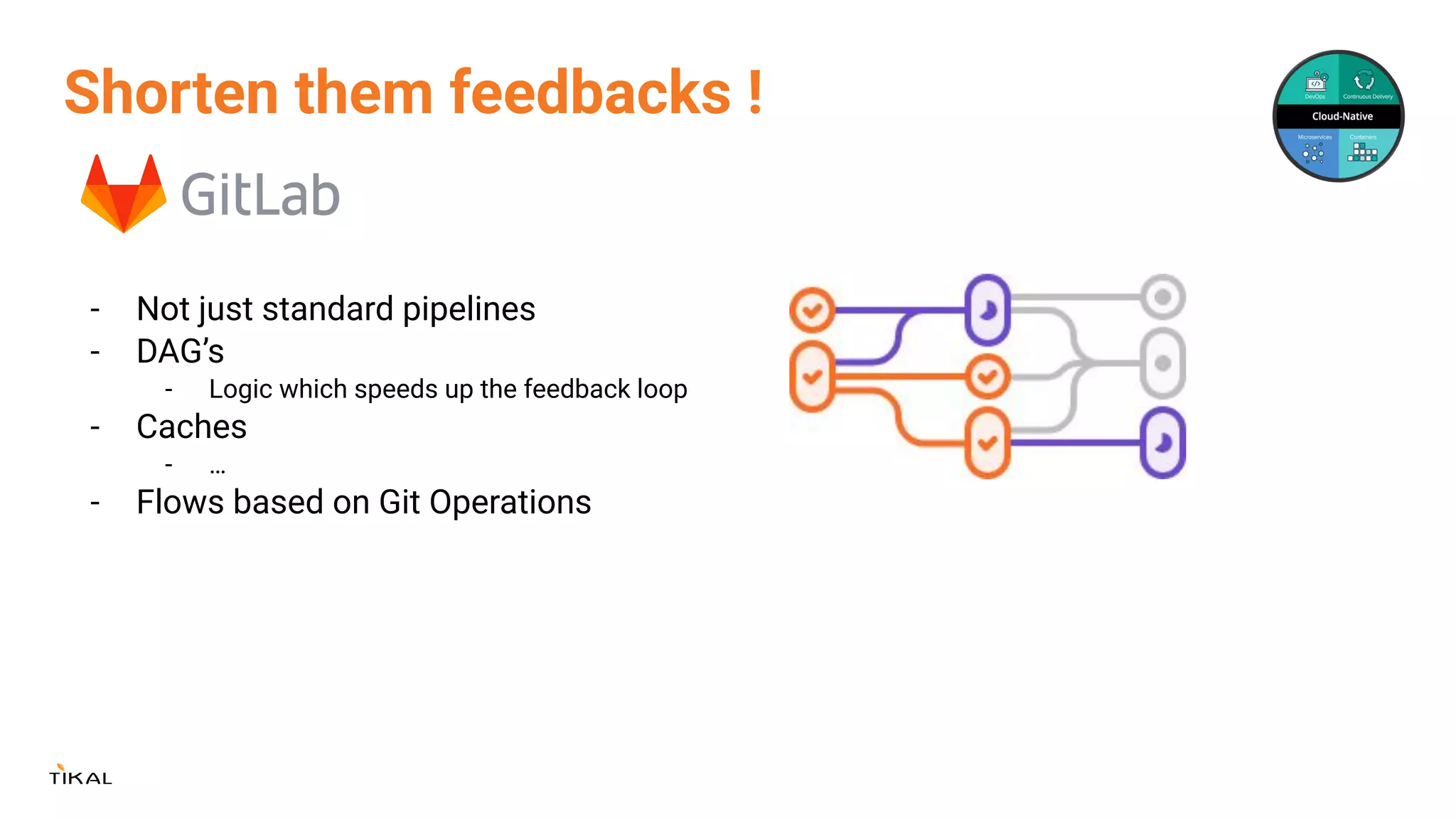 Shorten them feedbacks !
- Not just standard pipelines
- DAG’s
- Logic which speeds up the feedback loop
- Caches
- …
- Flows based on Git Operations
 