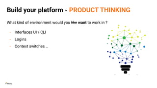 Build your platform - PRODUCT THINKING
What kind of environment would you like want to work in ?
- Interfaces UI / CLI
- Logins
- Context switches …
 