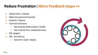 Reduce Frustration | Micro Feedback loops ++
● Helper-tools / Utilities
● Make (my personal favorite)
● Kubectx / kubens
● Common functions
○ Set cloud provider project / proﬁle
○ Get a secret from credentials store
● IDE -plugins
● IDE - the obvious
○ Auto lint / build / deploy
 