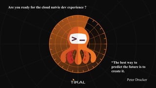 “The best way to
predict the future is to
create it.
Peter Drucker
Are you ready for the cloud natvie dev experience ?
 