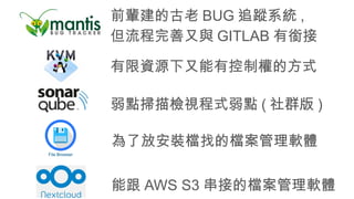 前輩建的古老 BUG 追蹤系統 ,
但流程完善又與 GITLAB 有銜接
有限資源下又能有控制權的方式
弱點掃描檢視程式弱點 ( 社群版 )
為了放安裝檔找的檔案管理軟體
能跟 AWS S3 串接的檔案管理軟體
 