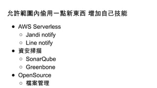 允許範圍內偷用一點新東西 增加自己技能
● AWS Serverless
○ Jandi notify
○ Line notify
● 資安掃描
○ SonarQube
○ Greenbone
● OpenSource
○ 檔案管理
 